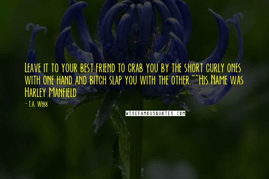 T.A. Webb Quotes: Leave it to your best friend to grab you by the short curly ones with one hand and bitch slap you with the other.""His Name was Harley Manfield