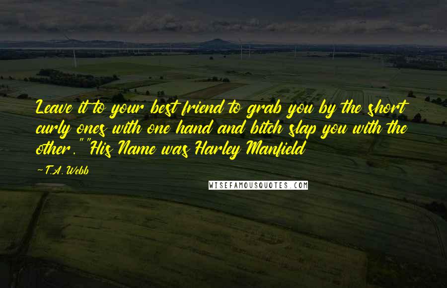 T.A. Webb Quotes: Leave it to your best friend to grab you by the short curly ones with one hand and bitch slap you with the other.""His Name was Harley Manfield