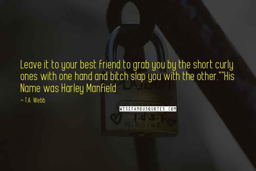 T.A. Webb Quotes: Leave it to your best friend to grab you by the short curly ones with one hand and bitch slap you with the other.""His Name was Harley Manfield