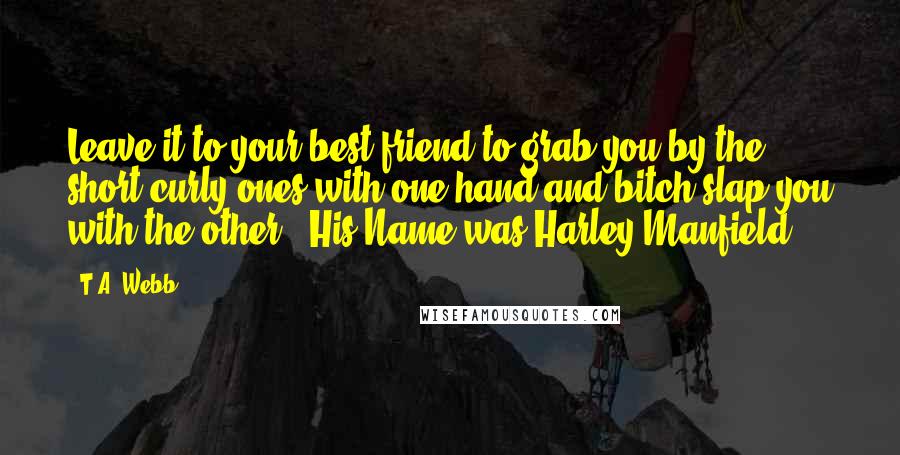 T.A. Webb Quotes: Leave it to your best friend to grab you by the short curly ones with one hand and bitch slap you with the other.""His Name was Harley Manfield