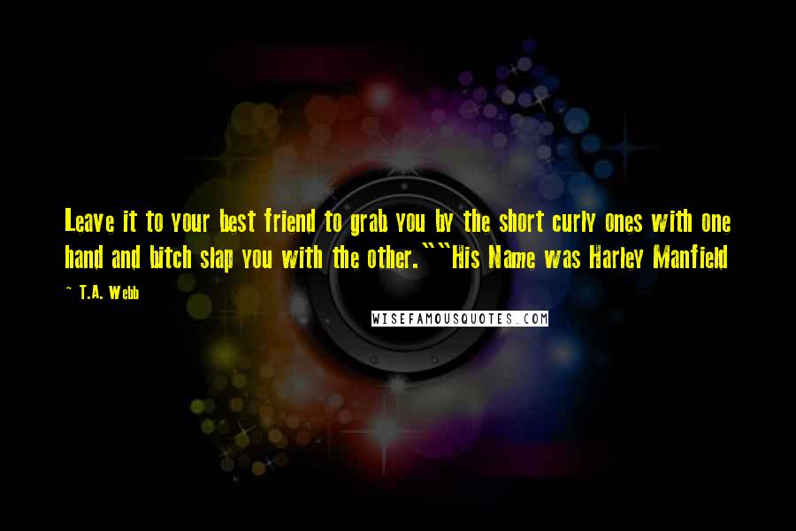 T.A. Webb Quotes: Leave it to your best friend to grab you by the short curly ones with one hand and bitch slap you with the other.""His Name was Harley Manfield