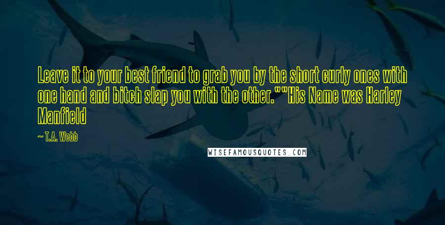 T.A. Webb Quotes: Leave it to your best friend to grab you by the short curly ones with one hand and bitch slap you with the other.""His Name was Harley Manfield