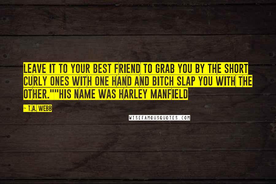 T.A. Webb Quotes: Leave it to your best friend to grab you by the short curly ones with one hand and bitch slap you with the other.""His Name was Harley Manfield