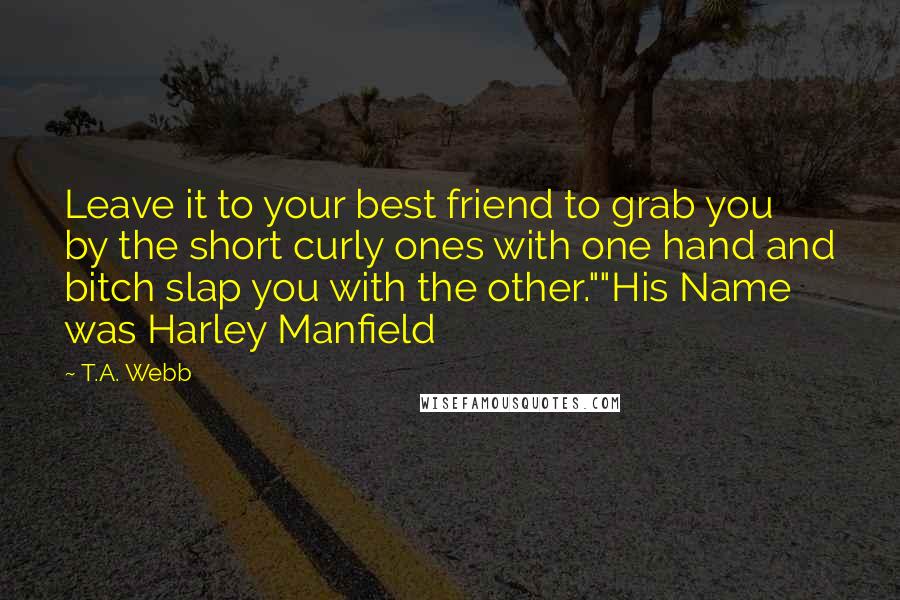 T.A. Webb Quotes: Leave it to your best friend to grab you by the short curly ones with one hand and bitch slap you with the other.""His Name was Harley Manfield