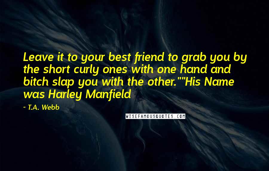 T.A. Webb Quotes: Leave it to your best friend to grab you by the short curly ones with one hand and bitch slap you with the other.""His Name was Harley Manfield