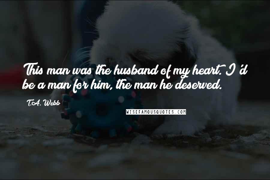 T.A. Webb Quotes: This man was the husband of my heart. I'd be a man for him, the man he deserved.
