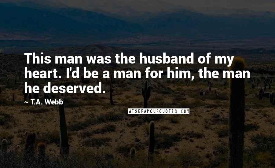 T.A. Webb Quotes: This man was the husband of my heart. I'd be a man for him, the man he deserved.