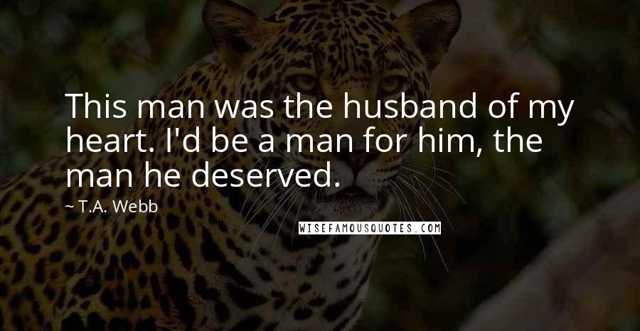 T.A. Webb Quotes: This man was the husband of my heart. I'd be a man for him, the man he deserved.