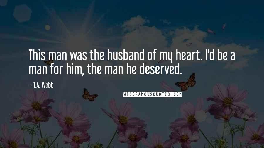 T.A. Webb Quotes: This man was the husband of my heart. I'd be a man for him, the man he deserved.