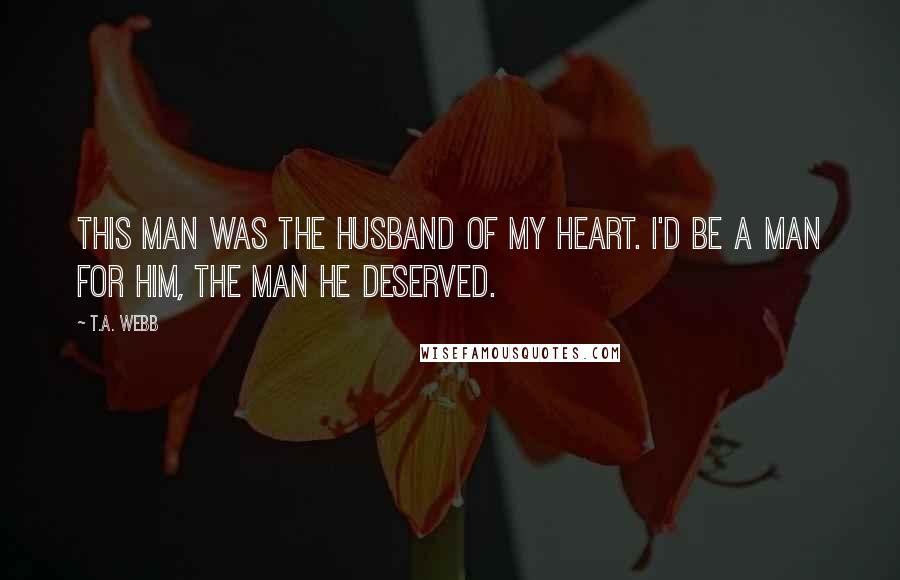 T.A. Webb Quotes: This man was the husband of my heart. I'd be a man for him, the man he deserved.