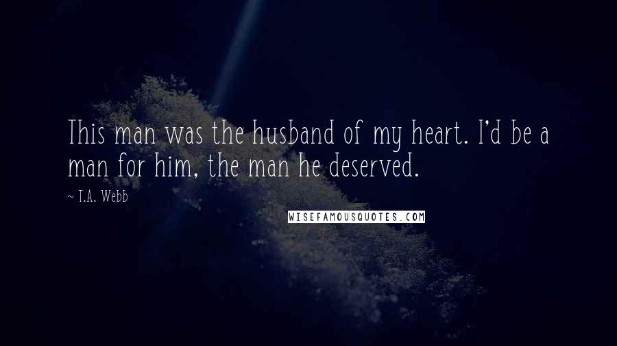 T.A. Webb Quotes: This man was the husband of my heart. I'd be a man for him, the man he deserved.