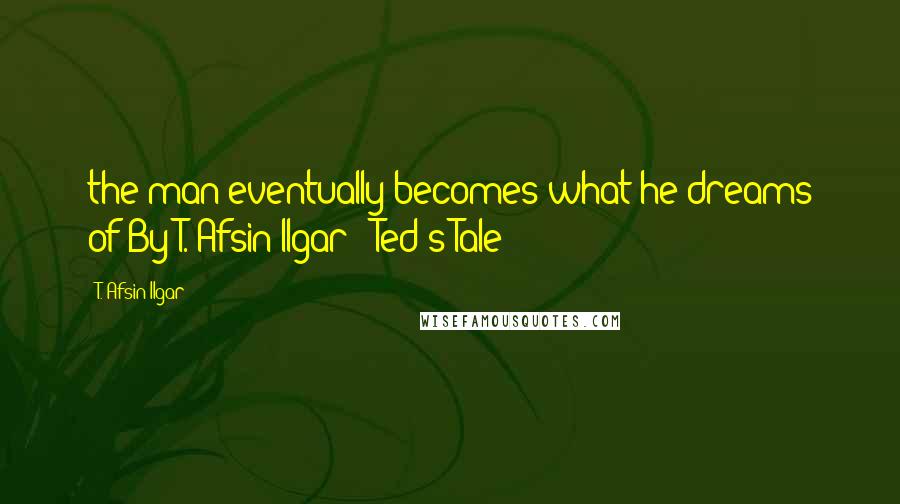 T. Afsin Ilgar Quotes: the man eventually becomes what he dreams of"By T. Afsin Ilgar - Ted's Tale