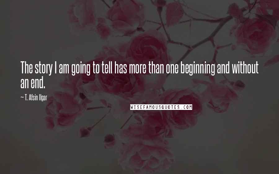 T. Afsin Ilgar Quotes: The story I am going to tell has more than one beginning and without an end.