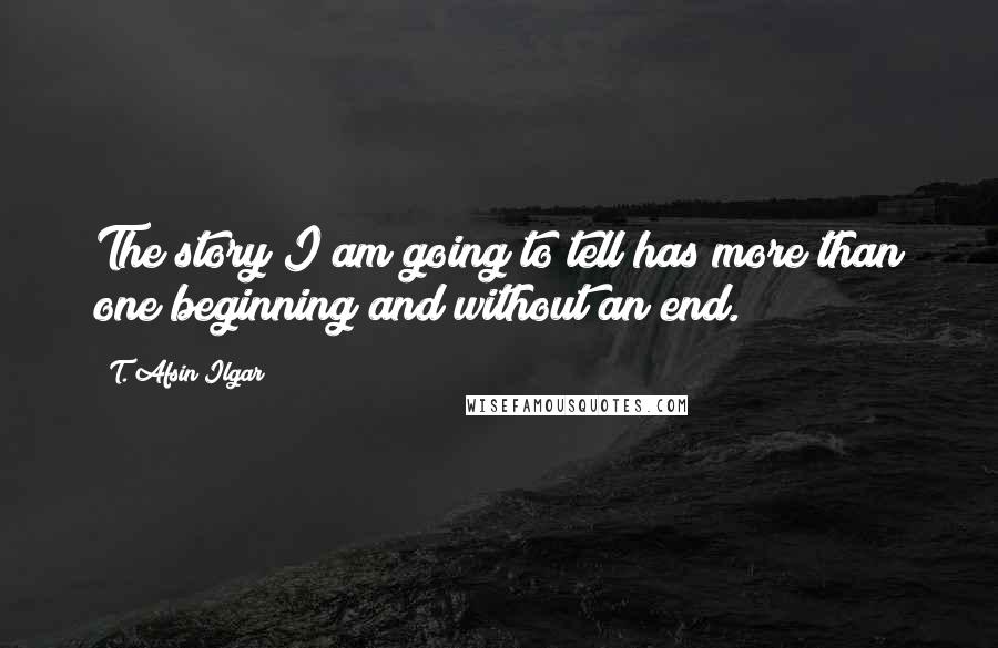 T. Afsin Ilgar Quotes: The story I am going to tell has more than one beginning and without an end.