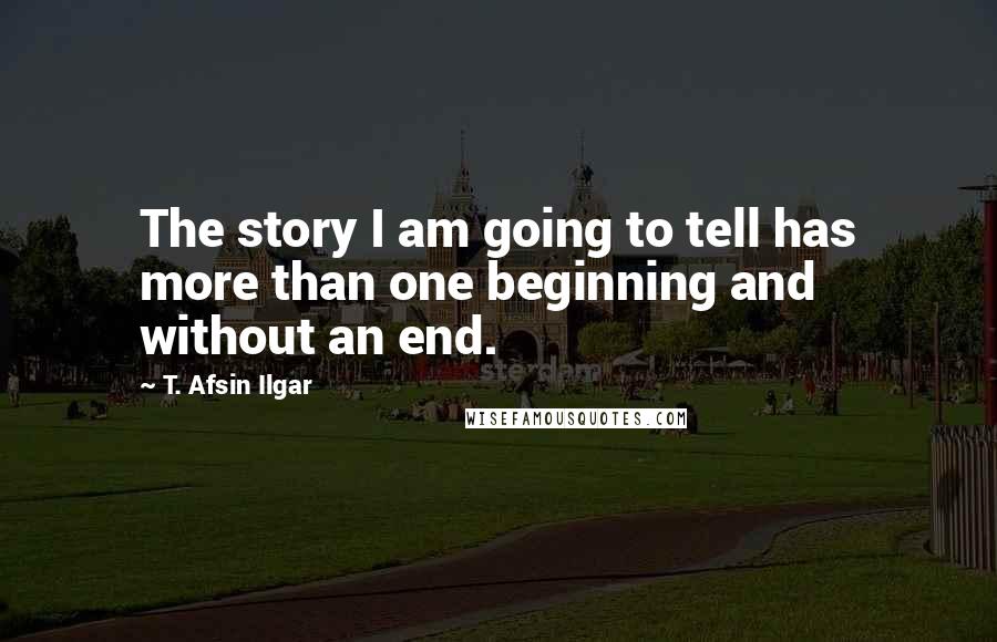 T. Afsin Ilgar Quotes: The story I am going to tell has more than one beginning and without an end.
