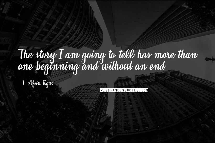 T. Afsin Ilgar Quotes: The story I am going to tell has more than one beginning and without an end.