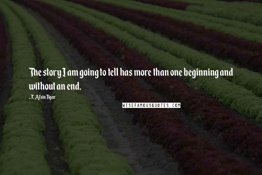 T. Afsin Ilgar Quotes: The story I am going to tell has more than one beginning and without an end.