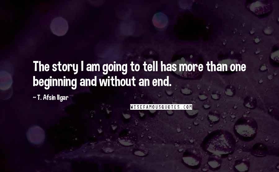 T. Afsin Ilgar Quotes: The story I am going to tell has more than one beginning and without an end.