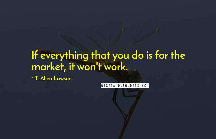 T. Allen Lawson Quotes: If everything that you do is for the market, it won't work.