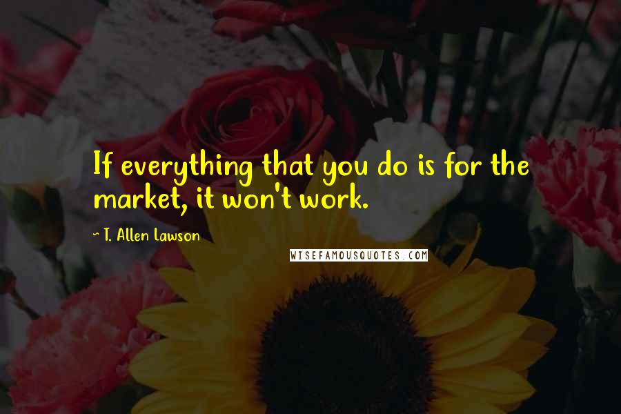 T. Allen Lawson Quotes: If everything that you do is for the market, it won't work.