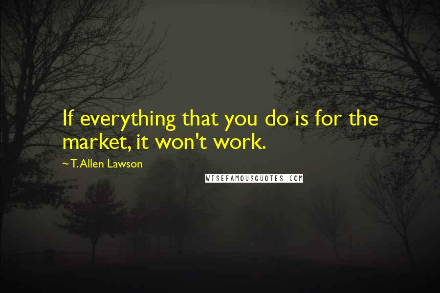 T. Allen Lawson Quotes: If everything that you do is for the market, it won't work.