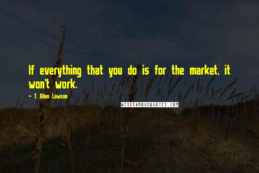 T. Allen Lawson Quotes: If everything that you do is for the market, it won't work.