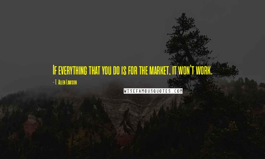 T. Allen Lawson Quotes: If everything that you do is for the market, it won't work.