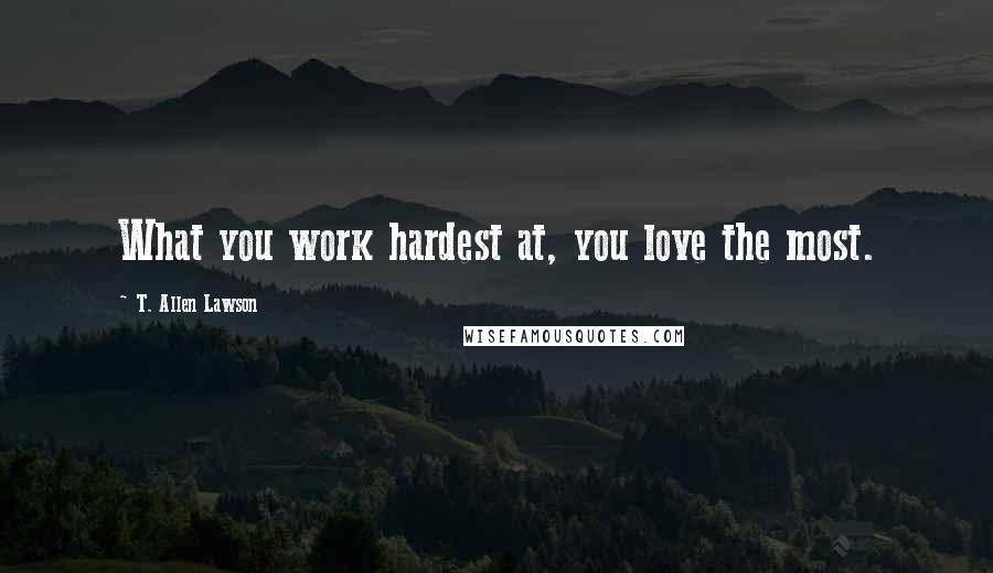 T. Allen Lawson Quotes: What you work hardest at, you love the most.