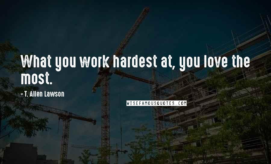 T. Allen Lawson Quotes: What you work hardest at, you love the most.