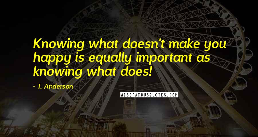 T. Anderson Quotes: Knowing what doesn't make you happy is equally important as knowing what does!