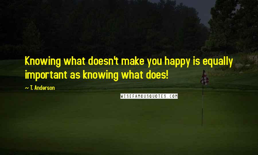 T. Anderson Quotes: Knowing what doesn't make you happy is equally important as knowing what does!