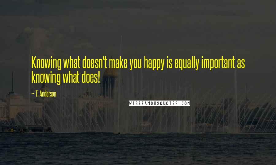 T. Anderson Quotes: Knowing what doesn't make you happy is equally important as knowing what does!