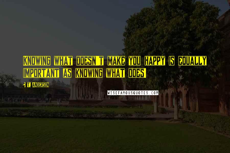 T. Anderson Quotes: Knowing what doesn't make you happy is equally important as knowing what does!
