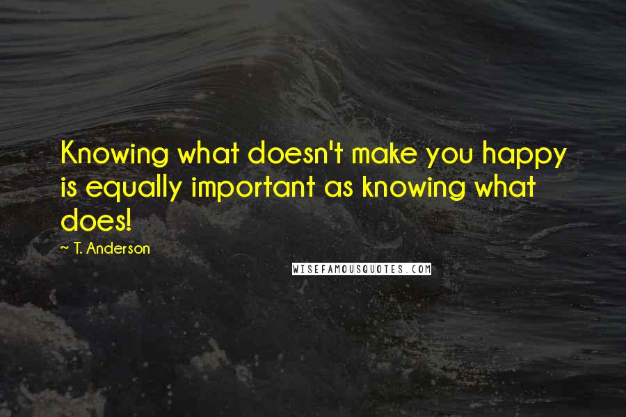 T. Anderson Quotes: Knowing what doesn't make you happy is equally important as knowing what does!