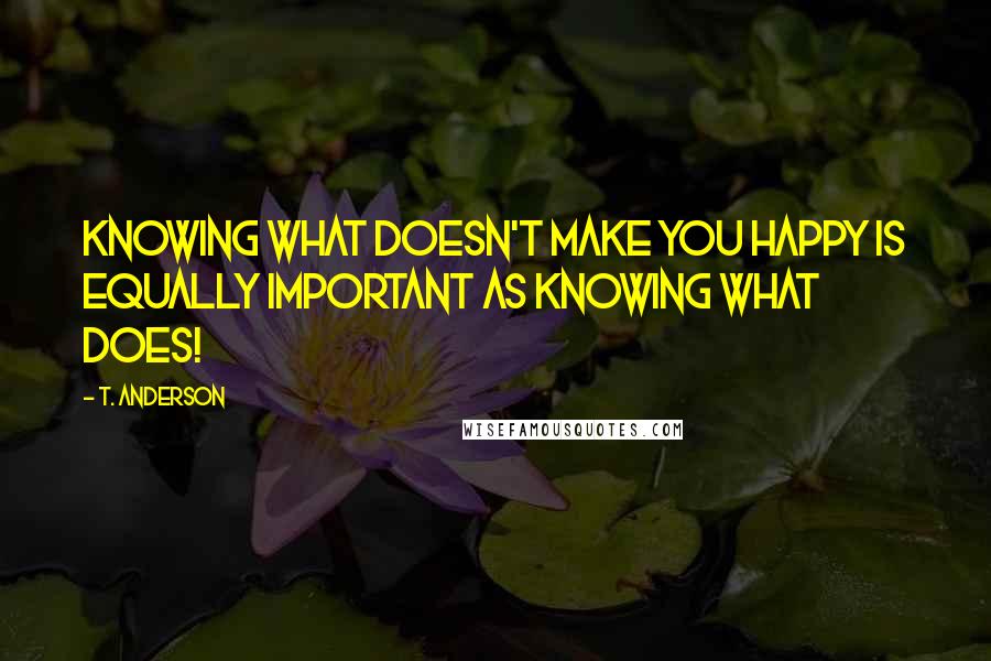 T. Anderson Quotes: Knowing what doesn't make you happy is equally important as knowing what does!