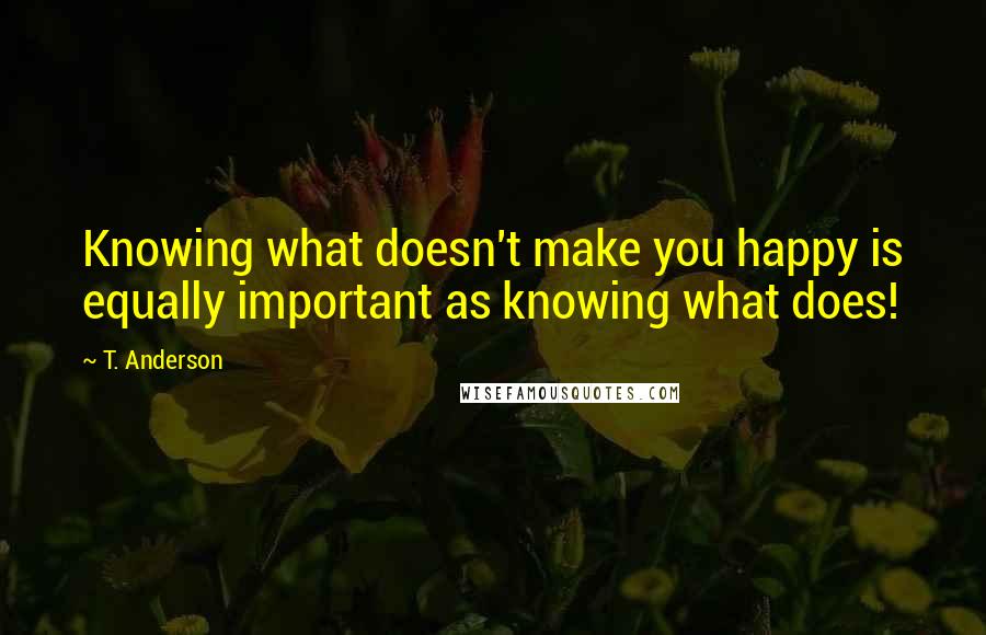 T. Anderson Quotes: Knowing what doesn't make you happy is equally important as knowing what does!