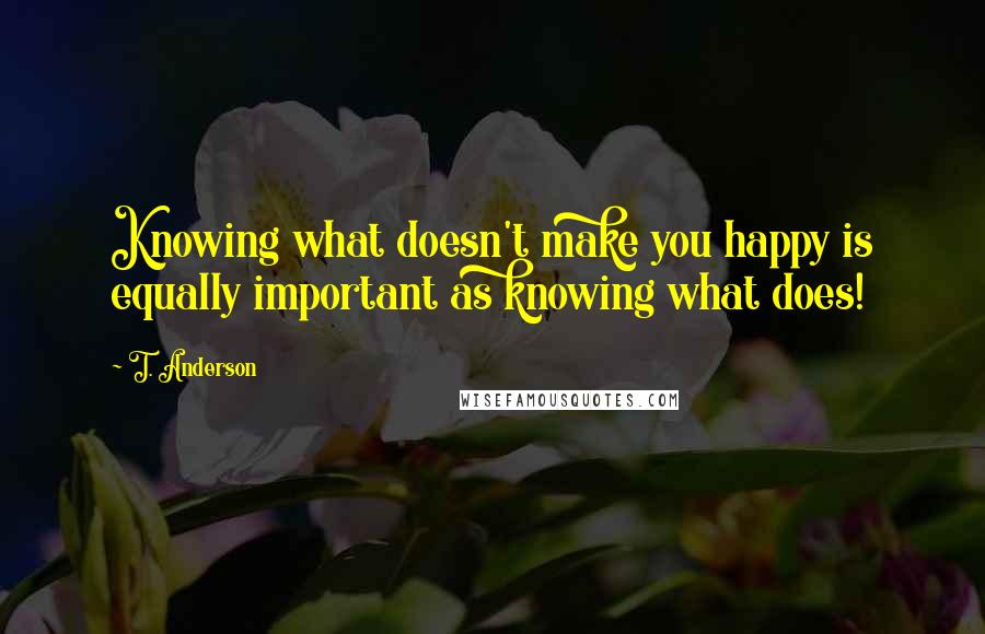T. Anderson Quotes: Knowing what doesn't make you happy is equally important as knowing what does!