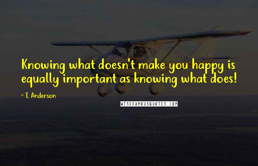 T. Anderson Quotes: Knowing what doesn't make you happy is equally important as knowing what does!