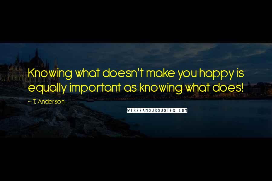 T. Anderson Quotes: Knowing what doesn't make you happy is equally important as knowing what does!