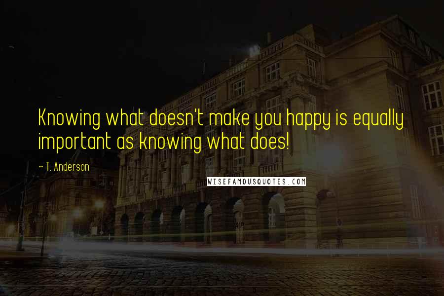 T. Anderson Quotes: Knowing what doesn't make you happy is equally important as knowing what does!