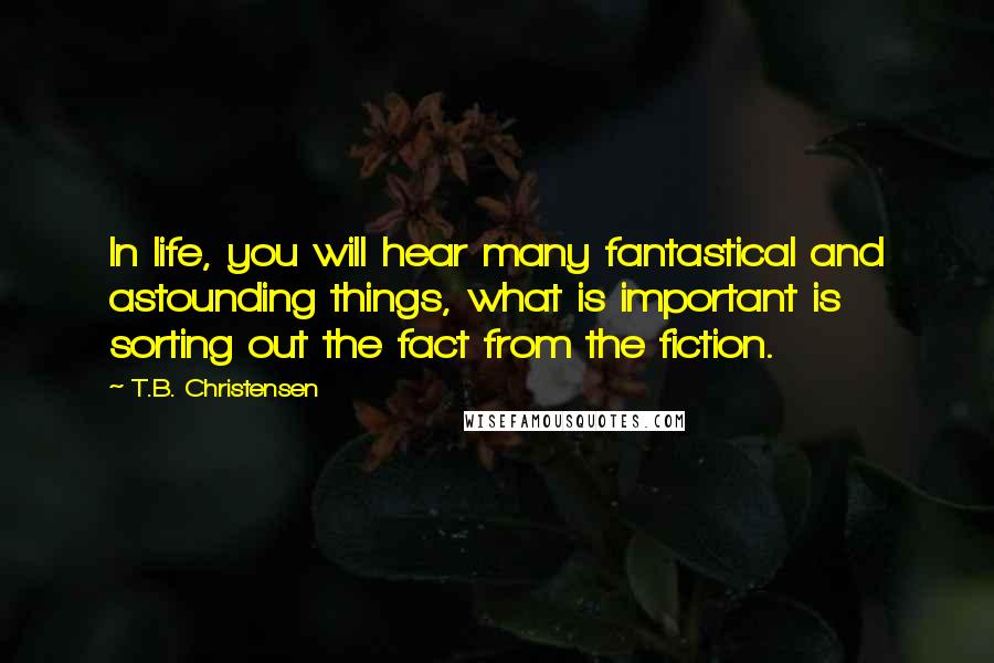 T.B. Christensen Quotes: In life, you will hear many fantastical and astounding things, what is important is sorting out the fact from the fiction.