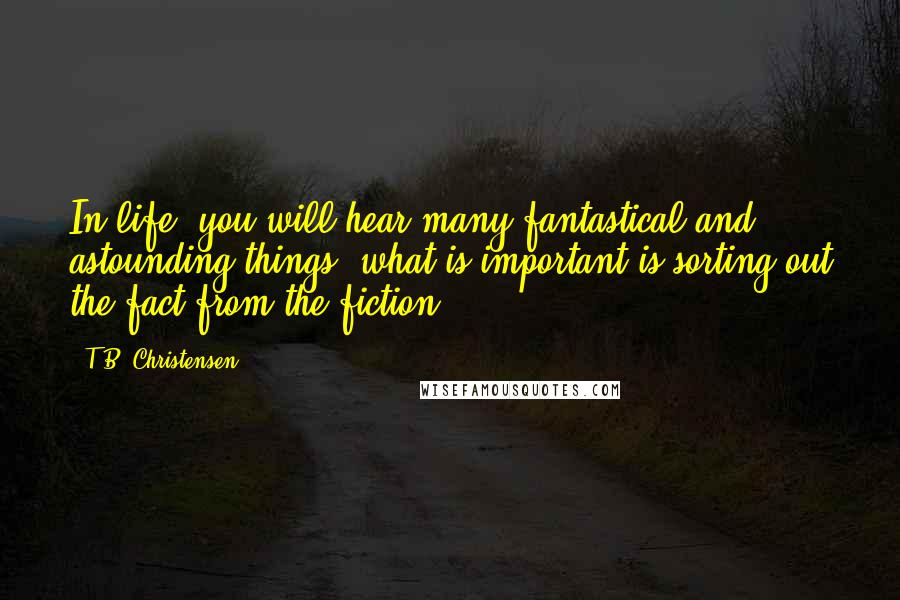 T.B. Christensen Quotes: In life, you will hear many fantastical and astounding things, what is important is sorting out the fact from the fiction.