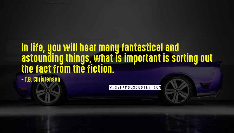 T.B. Christensen Quotes: In life, you will hear many fantastical and astounding things, what is important is sorting out the fact from the fiction.