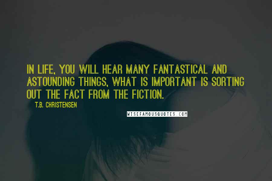 T.B. Christensen Quotes: In life, you will hear many fantastical and astounding things, what is important is sorting out the fact from the fiction.