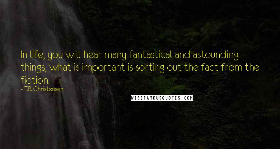 T.B. Christensen Quotes: In life, you will hear many fantastical and astounding things, what is important is sorting out the fact from the fiction.