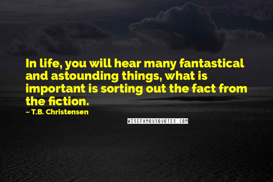 T.B. Christensen Quotes: In life, you will hear many fantastical and astounding things, what is important is sorting out the fact from the fiction.