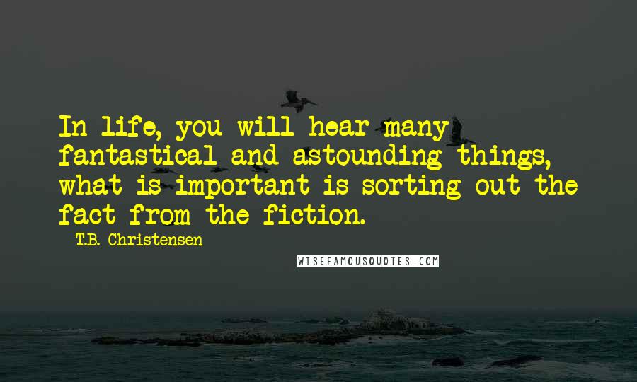 T.B. Christensen Quotes: In life, you will hear many fantastical and astounding things, what is important is sorting out the fact from the fiction.