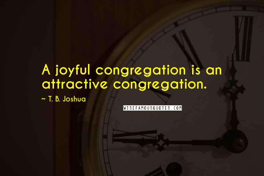 T. B. Joshua Quotes: A joyful congregation is an attractive congregation.