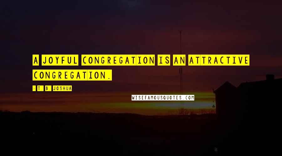 T. B. Joshua Quotes: A joyful congregation is an attractive congregation.