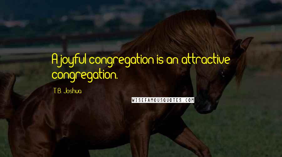 T. B. Joshua Quotes: A joyful congregation is an attractive congregation.